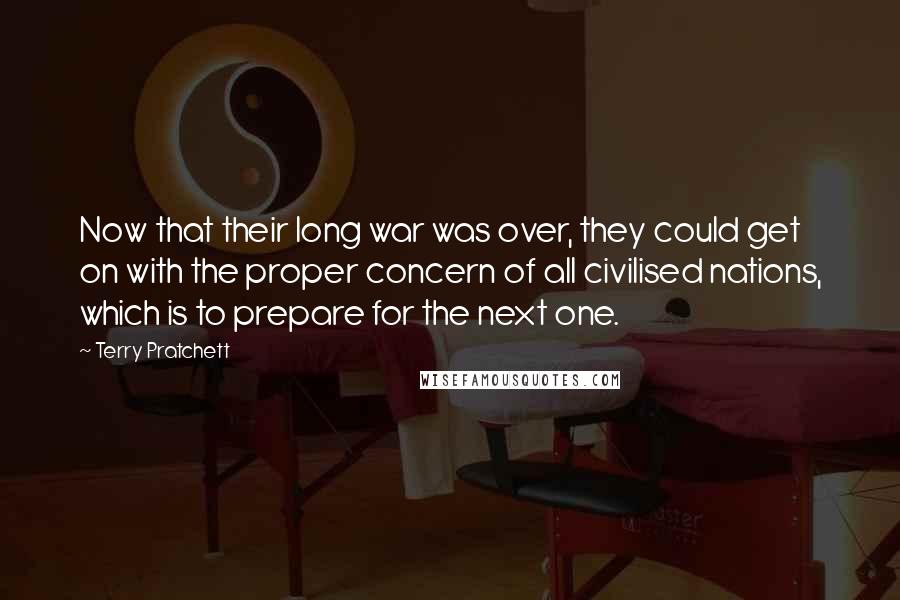 Terry Pratchett Quotes: Now that their long war was over, they could get on with the proper concern of all civilised nations, which is to prepare for the next one.