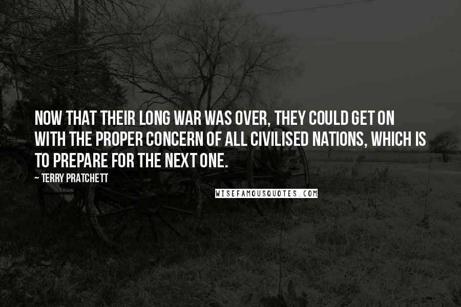 Terry Pratchett Quotes: Now that their long war was over, they could get on with the proper concern of all civilised nations, which is to prepare for the next one.