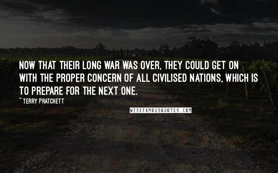 Terry Pratchett Quotes: Now that their long war was over, they could get on with the proper concern of all civilised nations, which is to prepare for the next one.