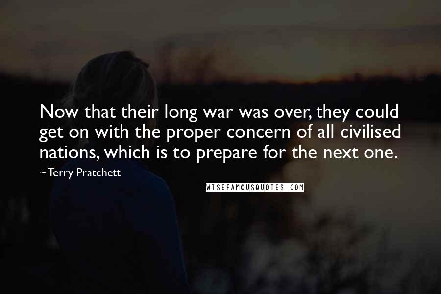 Terry Pratchett Quotes: Now that their long war was over, they could get on with the proper concern of all civilised nations, which is to prepare for the next one.