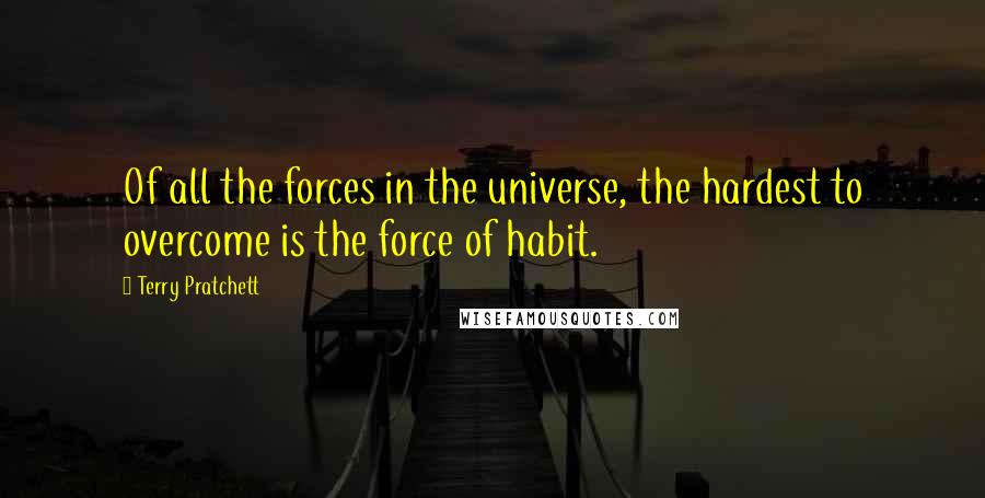 Terry Pratchett Quotes: Of all the forces in the universe, the hardest to overcome is the force of habit.