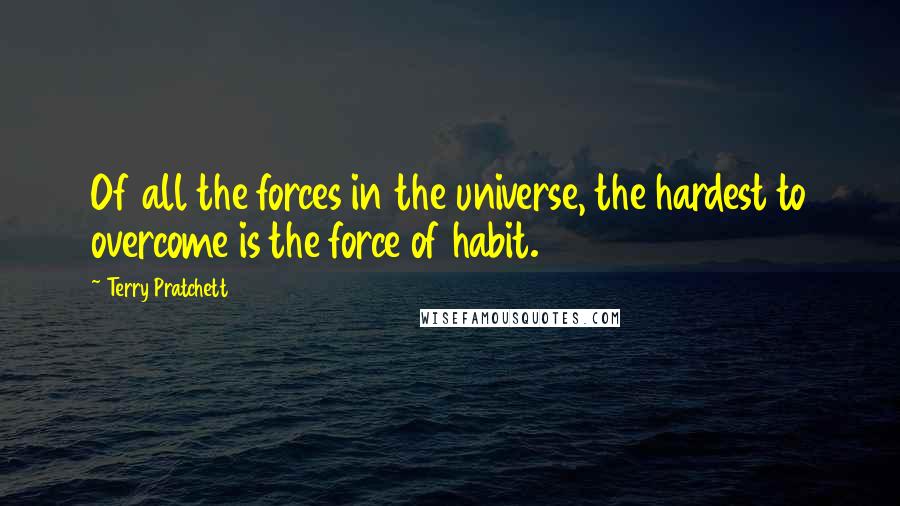 Terry Pratchett Quotes: Of all the forces in the universe, the hardest to overcome is the force of habit.