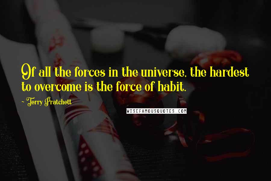 Terry Pratchett Quotes: Of all the forces in the universe, the hardest to overcome is the force of habit.