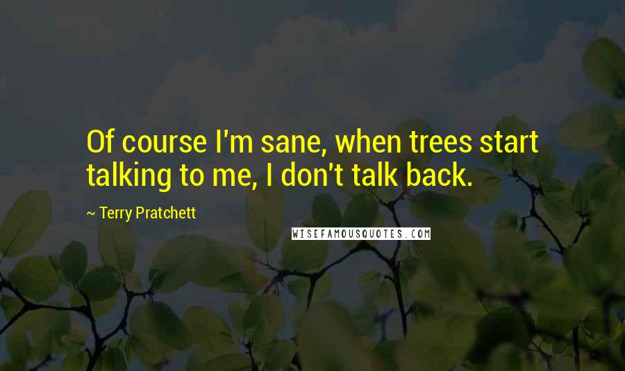 Terry Pratchett Quotes: Of course I'm sane, when trees start talking to me, I don't talk back.