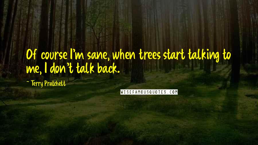 Terry Pratchett Quotes: Of course I'm sane, when trees start talking to me, I don't talk back.