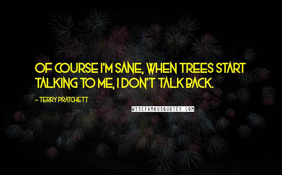 Terry Pratchett Quotes: Of course I'm sane, when trees start talking to me, I don't talk back.