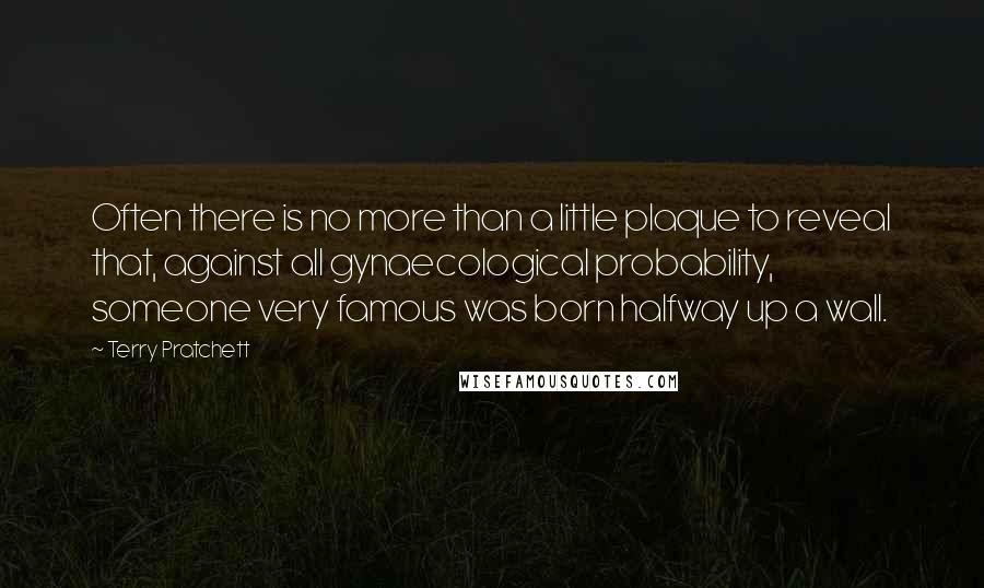 Terry Pratchett Quotes: Often there is no more than a little plaque to reveal that, against all gynaecological probability, someone very famous was born halfway up a wall.