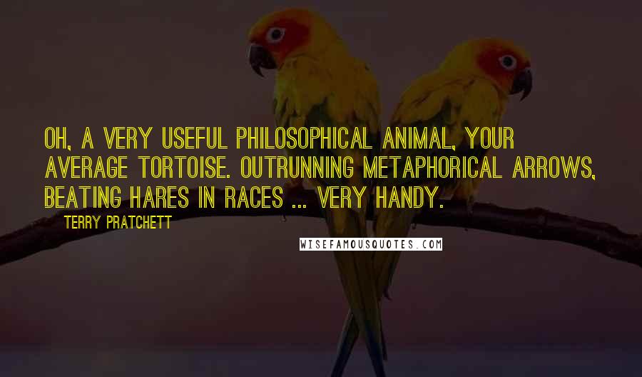 Terry Pratchett Quotes: Oh, a very useful philosophical animal, your average tortoise. Outrunning metaphorical arrows, beating hares in races ... very handy.