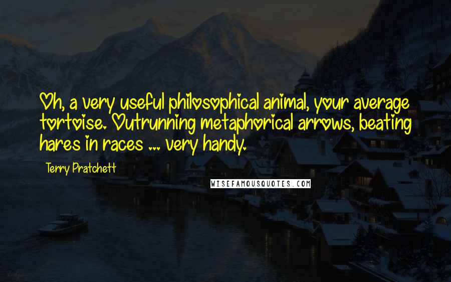 Terry Pratchett Quotes: Oh, a very useful philosophical animal, your average tortoise. Outrunning metaphorical arrows, beating hares in races ... very handy.