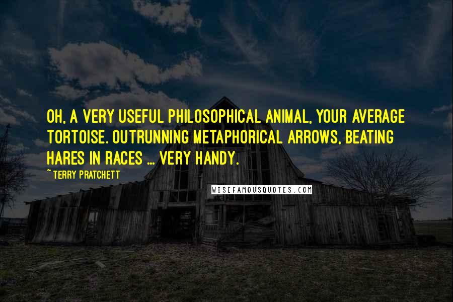 Terry Pratchett Quotes: Oh, a very useful philosophical animal, your average tortoise. Outrunning metaphorical arrows, beating hares in races ... very handy.