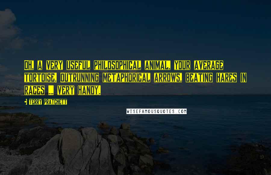 Terry Pratchett Quotes: Oh, a very useful philosophical animal, your average tortoise. Outrunning metaphorical arrows, beating hares in races ... very handy.