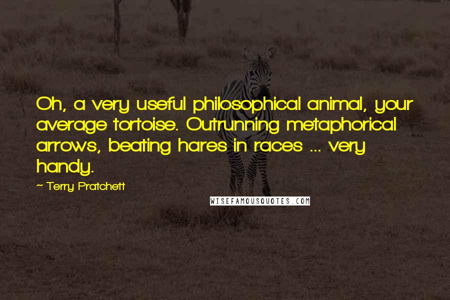 Terry Pratchett Quotes: Oh, a very useful philosophical animal, your average tortoise. Outrunning metaphorical arrows, beating hares in races ... very handy.