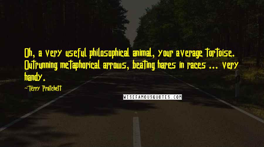 Terry Pratchett Quotes: Oh, a very useful philosophical animal, your average tortoise. Outrunning metaphorical arrows, beating hares in races ... very handy.