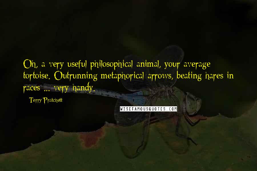 Terry Pratchett Quotes: Oh, a very useful philosophical animal, your average tortoise. Outrunning metaphorical arrows, beating hares in races ... very handy.