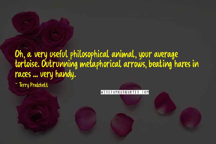 Terry Pratchett Quotes: Oh, a very useful philosophical animal, your average tortoise. Outrunning metaphorical arrows, beating hares in races ... very handy.