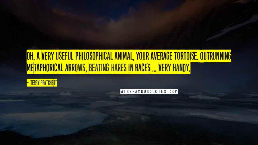 Terry Pratchett Quotes: Oh, a very useful philosophical animal, your average tortoise. Outrunning metaphorical arrows, beating hares in races ... very handy.