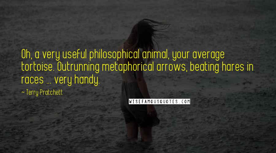 Terry Pratchett Quotes: Oh, a very useful philosophical animal, your average tortoise. Outrunning metaphorical arrows, beating hares in races ... very handy.