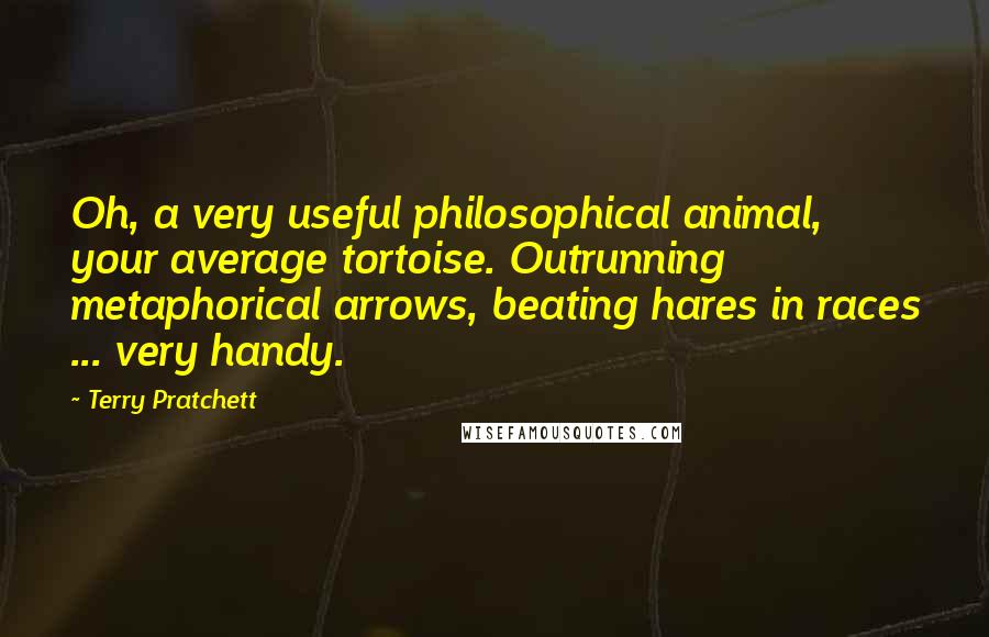 Terry Pratchett Quotes: Oh, a very useful philosophical animal, your average tortoise. Outrunning metaphorical arrows, beating hares in races ... very handy.