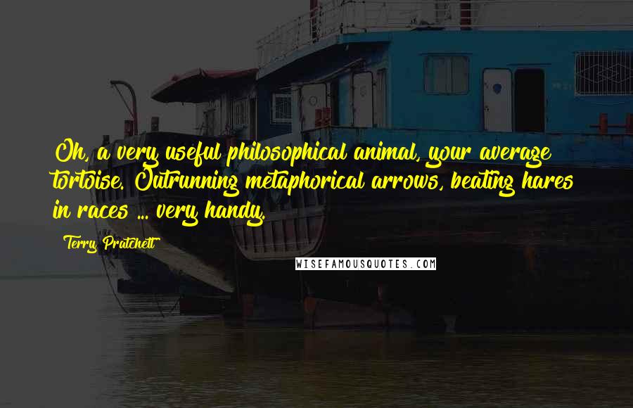 Terry Pratchett Quotes: Oh, a very useful philosophical animal, your average tortoise. Outrunning metaphorical arrows, beating hares in races ... very handy.