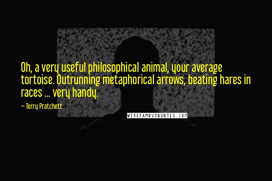 Terry Pratchett Quotes: Oh, a very useful philosophical animal, your average tortoise. Outrunning metaphorical arrows, beating hares in races ... very handy.