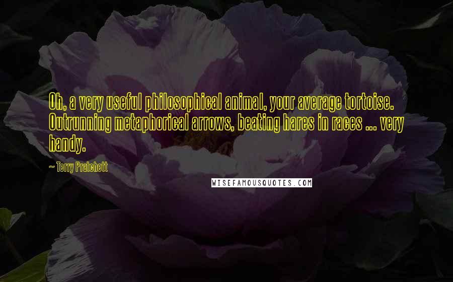 Terry Pratchett Quotes: Oh, a very useful philosophical animal, your average tortoise. Outrunning metaphorical arrows, beating hares in races ... very handy.