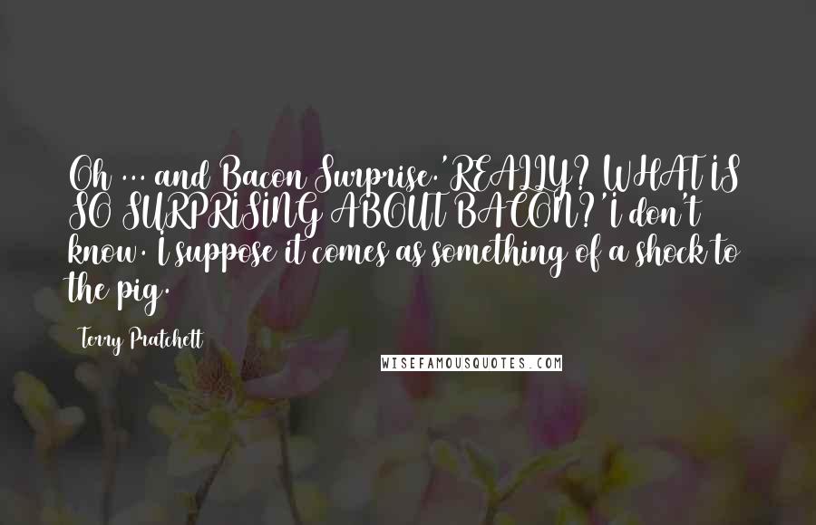 Terry Pratchett Quotes: Oh ... and Bacon Surprise.'REALLY? WHAT IS SO SURPRISING ABOUT BACON?'I don't know. I suppose it comes as something of a shock to the pig.