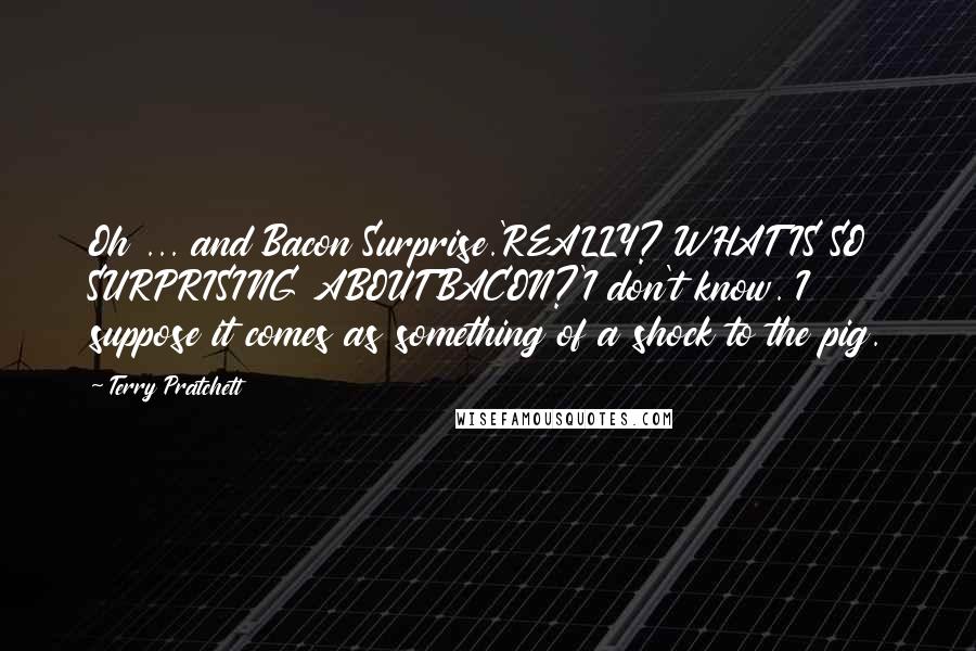 Terry Pratchett Quotes: Oh ... and Bacon Surprise.'REALLY? WHAT IS SO SURPRISING ABOUT BACON?'I don't know. I suppose it comes as something of a shock to the pig.