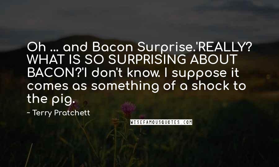 Terry Pratchett Quotes: Oh ... and Bacon Surprise.'REALLY? WHAT IS SO SURPRISING ABOUT BACON?'I don't know. I suppose it comes as something of a shock to the pig.