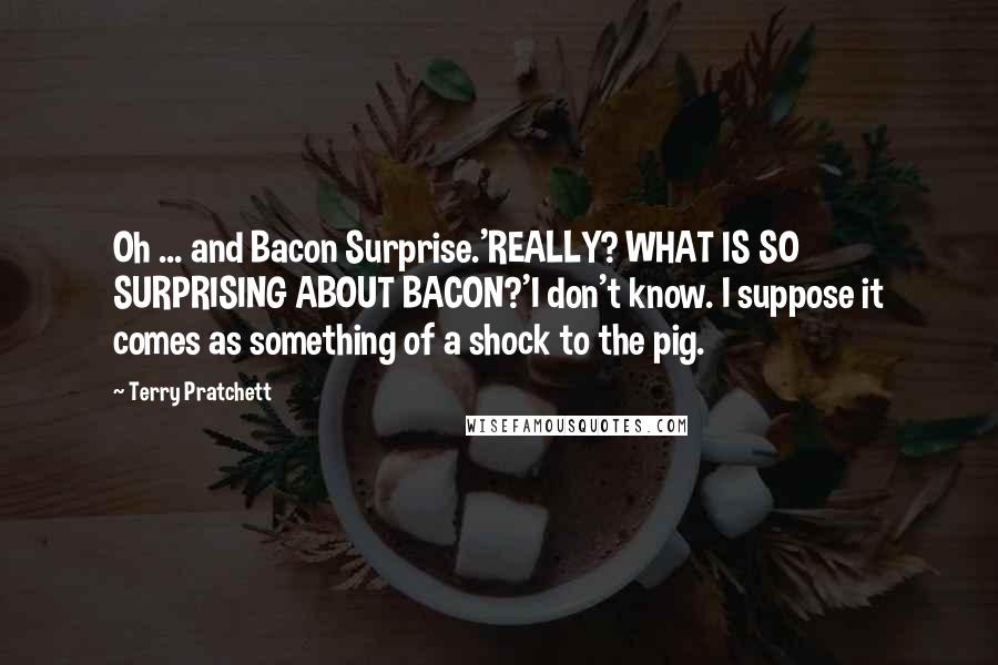 Terry Pratchett Quotes: Oh ... and Bacon Surprise.'REALLY? WHAT IS SO SURPRISING ABOUT BACON?'I don't know. I suppose it comes as something of a shock to the pig.