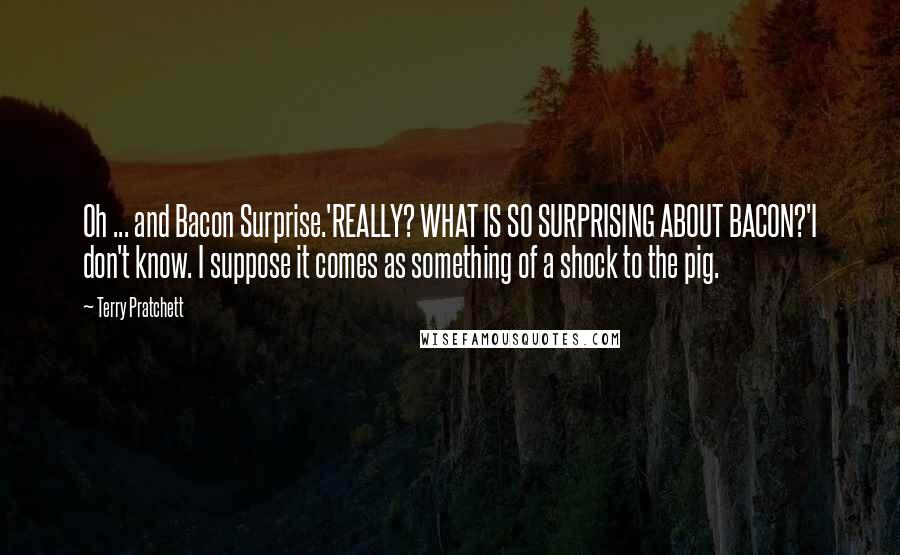 Terry Pratchett Quotes: Oh ... and Bacon Surprise.'REALLY? WHAT IS SO SURPRISING ABOUT BACON?'I don't know. I suppose it comes as something of a shock to the pig.