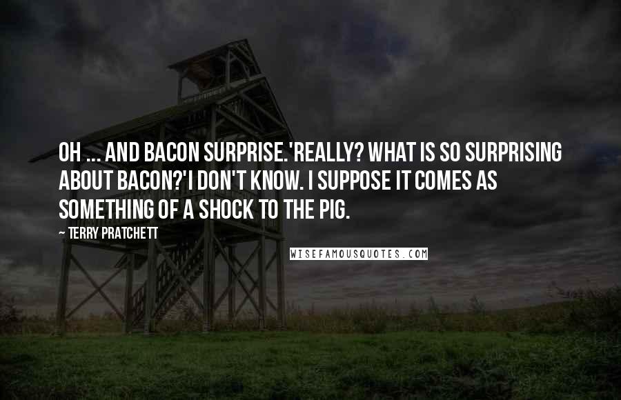 Terry Pratchett Quotes: Oh ... and Bacon Surprise.'REALLY? WHAT IS SO SURPRISING ABOUT BACON?'I don't know. I suppose it comes as something of a shock to the pig.