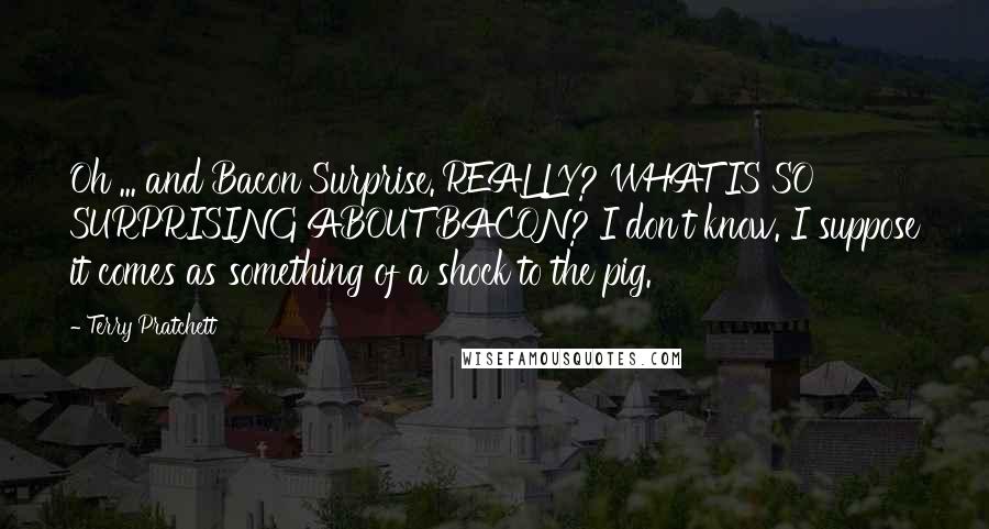 Terry Pratchett Quotes: Oh ... and Bacon Surprise.'REALLY? WHAT IS SO SURPRISING ABOUT BACON?'I don't know. I suppose it comes as something of a shock to the pig.