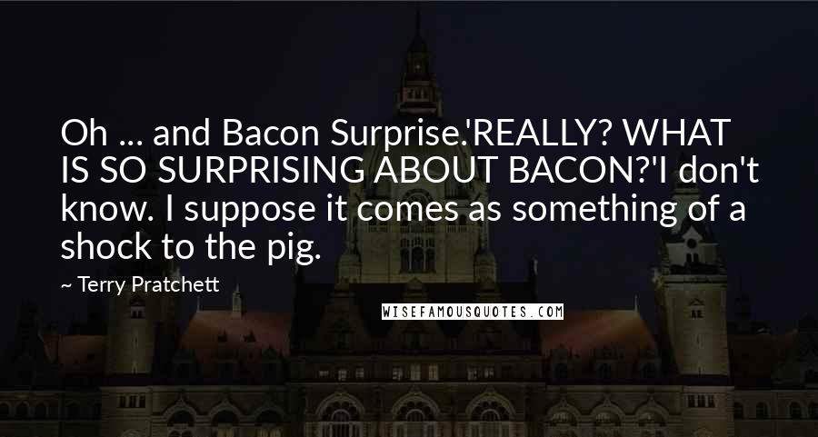 Terry Pratchett Quotes: Oh ... and Bacon Surprise.'REALLY? WHAT IS SO SURPRISING ABOUT BACON?'I don't know. I suppose it comes as something of a shock to the pig.