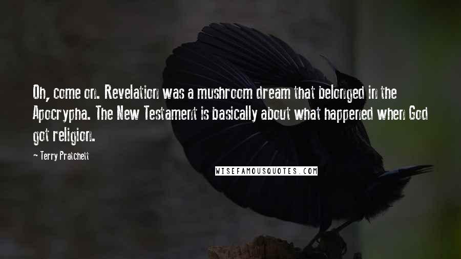 Terry Pratchett Quotes: Oh, come on. Revelation was a mushroom dream that belonged in the Apocrypha. The New Testament is basically about what happened when God got religion.