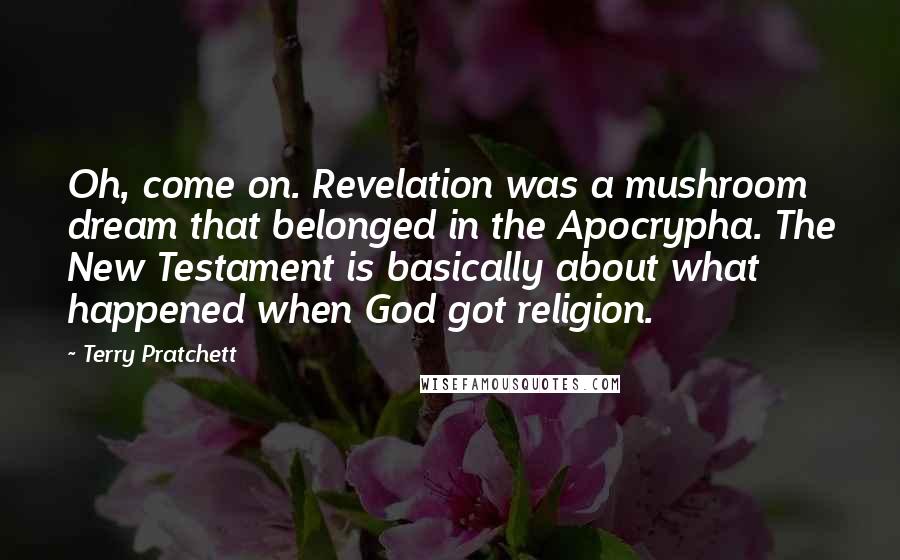 Terry Pratchett Quotes: Oh, come on. Revelation was a mushroom dream that belonged in the Apocrypha. The New Testament is basically about what happened when God got religion.