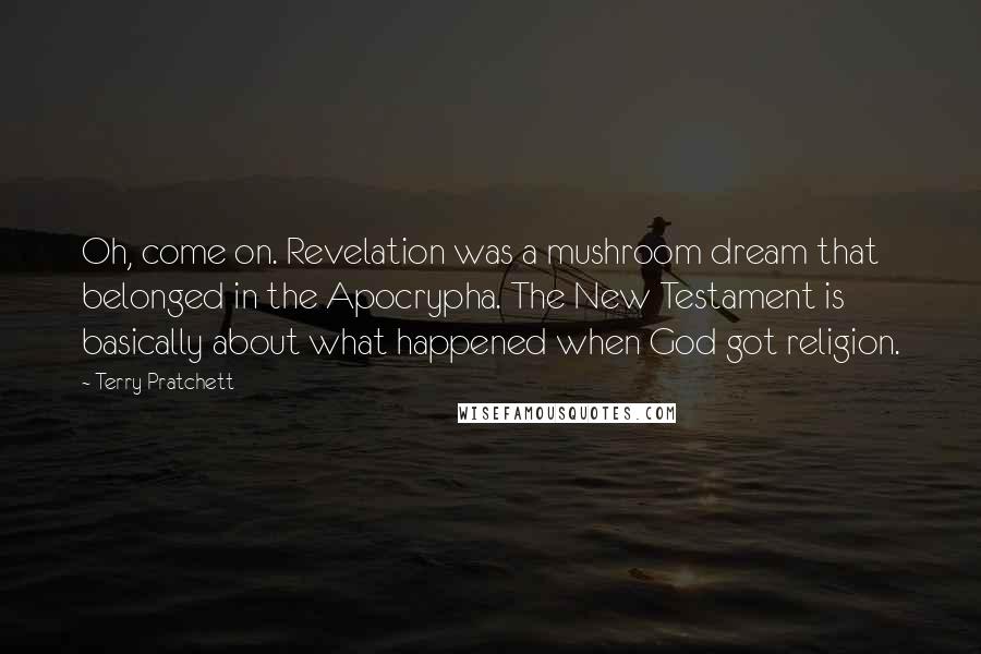 Terry Pratchett Quotes: Oh, come on. Revelation was a mushroom dream that belonged in the Apocrypha. The New Testament is basically about what happened when God got religion.