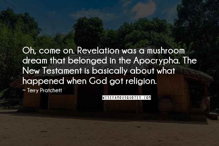 Terry Pratchett Quotes: Oh, come on. Revelation was a mushroom dream that belonged in the Apocrypha. The New Testament is basically about what happened when God got religion.