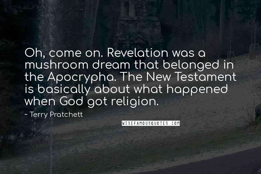 Terry Pratchett Quotes: Oh, come on. Revelation was a mushroom dream that belonged in the Apocrypha. The New Testament is basically about what happened when God got religion.