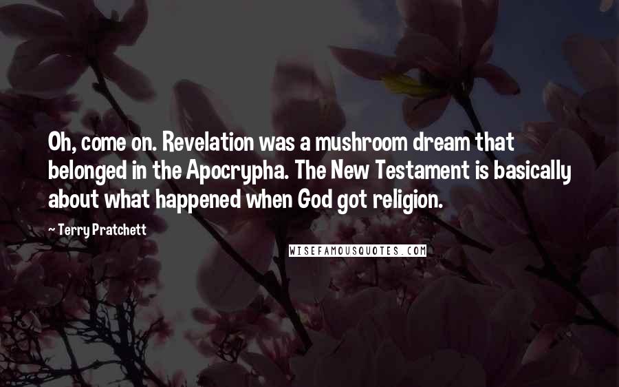 Terry Pratchett Quotes: Oh, come on. Revelation was a mushroom dream that belonged in the Apocrypha. The New Testament is basically about what happened when God got religion.