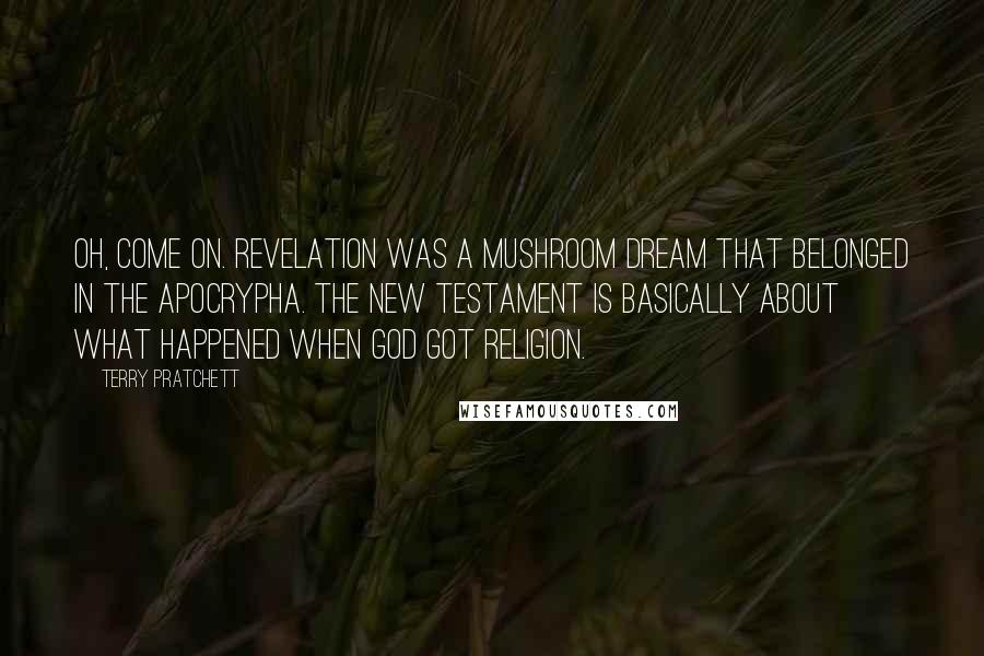 Terry Pratchett Quotes: Oh, come on. Revelation was a mushroom dream that belonged in the Apocrypha. The New Testament is basically about what happened when God got religion.