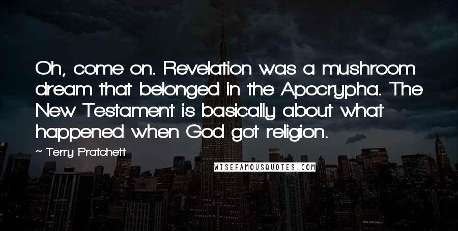 Terry Pratchett Quotes: Oh, come on. Revelation was a mushroom dream that belonged in the Apocrypha. The New Testament is basically about what happened when God got religion.