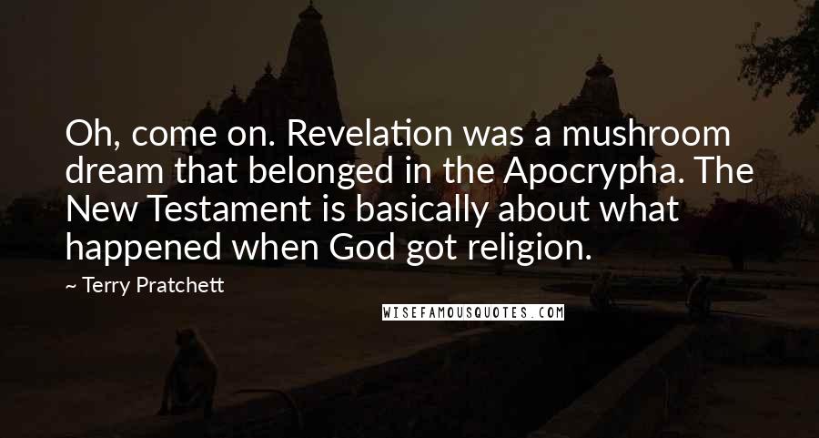 Terry Pratchett Quotes: Oh, come on. Revelation was a mushroom dream that belonged in the Apocrypha. The New Testament is basically about what happened when God got religion.