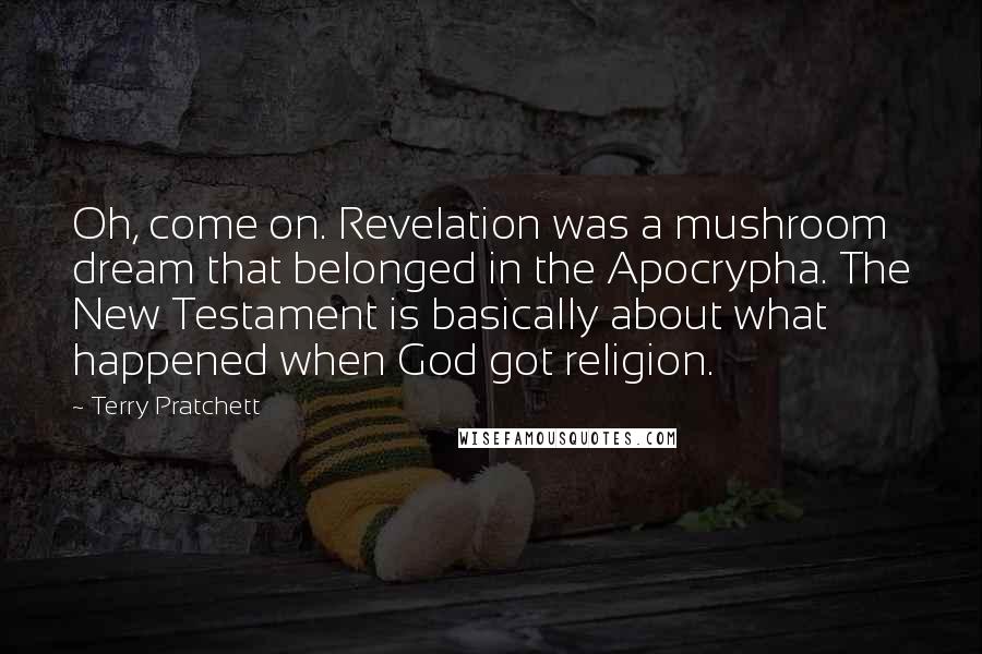 Terry Pratchett Quotes: Oh, come on. Revelation was a mushroom dream that belonged in the Apocrypha. The New Testament is basically about what happened when God got religion.