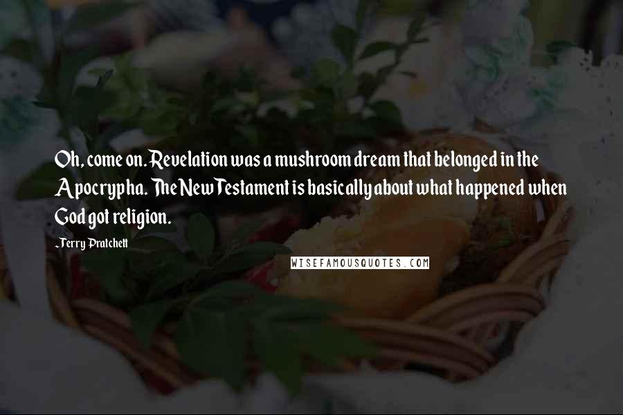 Terry Pratchett Quotes: Oh, come on. Revelation was a mushroom dream that belonged in the Apocrypha. The New Testament is basically about what happened when God got religion.