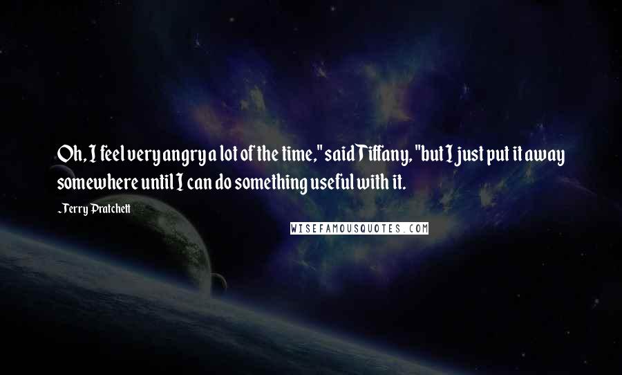 Terry Pratchett Quotes: Oh, I feel very angry a lot of the time," said Tiffany, "but I just put it away somewhere until I can do something useful with it.