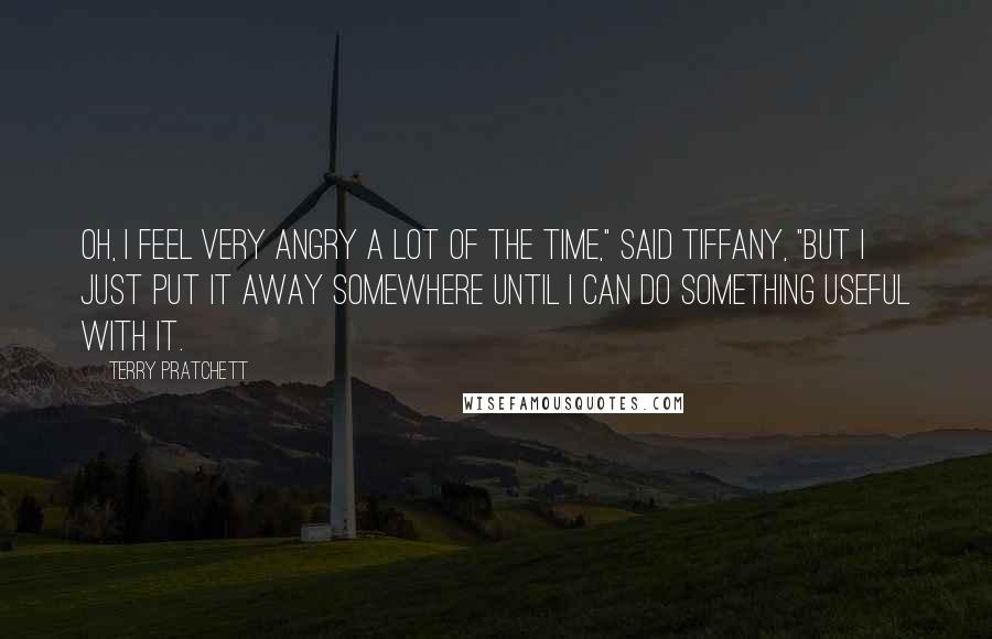 Terry Pratchett Quotes: Oh, I feel very angry a lot of the time," said Tiffany, "but I just put it away somewhere until I can do something useful with it.