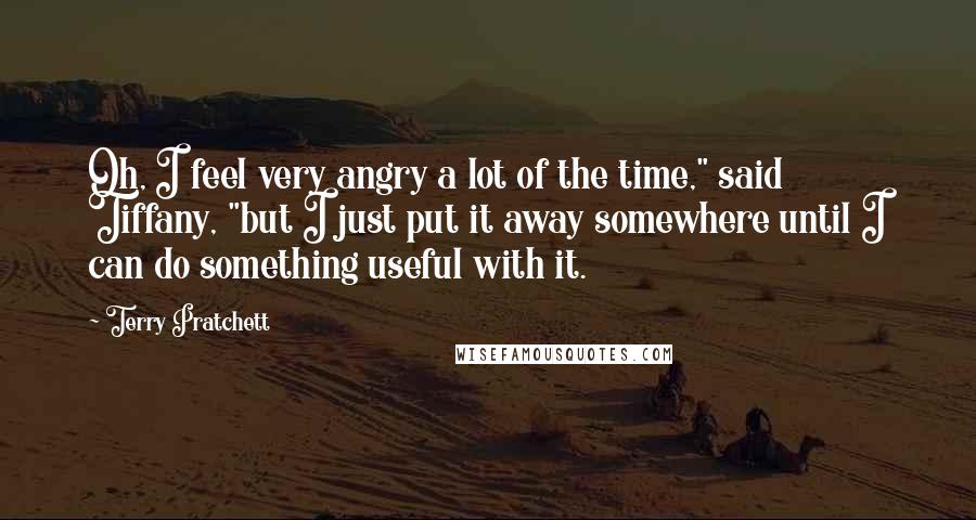 Terry Pratchett Quotes: Oh, I feel very angry a lot of the time," said Tiffany, "but I just put it away somewhere until I can do something useful with it.