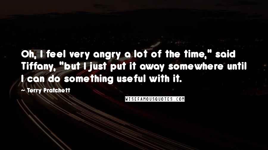 Terry Pratchett Quotes: Oh, I feel very angry a lot of the time," said Tiffany, "but I just put it away somewhere until I can do something useful with it.