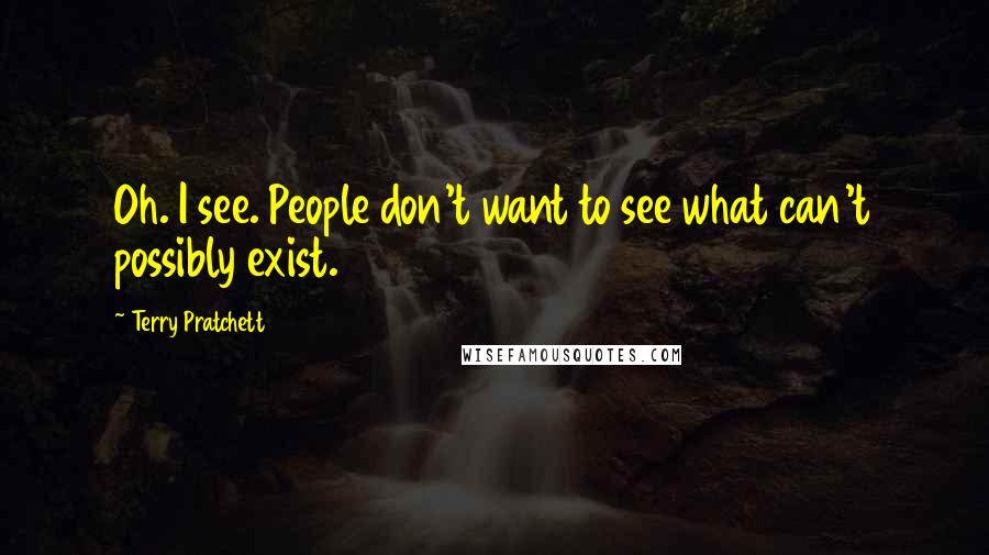 Terry Pratchett Quotes: Oh. I see. People don't want to see what can't possibly exist.