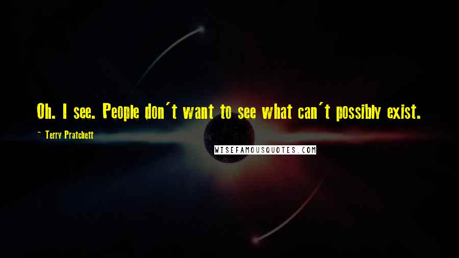Terry Pratchett Quotes: Oh. I see. People don't want to see what can't possibly exist.